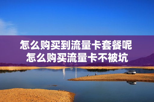 怎么购买到流量卡套餐呢 怎么购买流量卡不被坑
