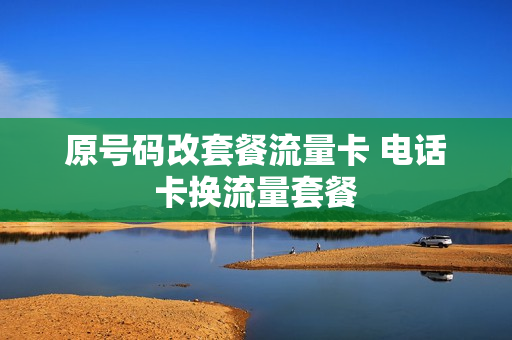 原号码改套餐流量卡 电话卡换流量套餐