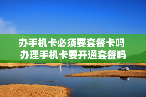 办手机卡必须要套餐卡吗 办理手机卡要开通套餐吗