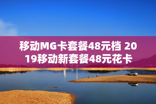 移动MG卡套餐48元档 2019移动新套餐48元花卡