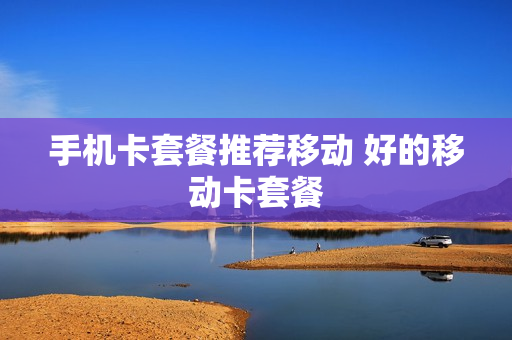 手机卡套餐推荐移动 好的移动卡套餐