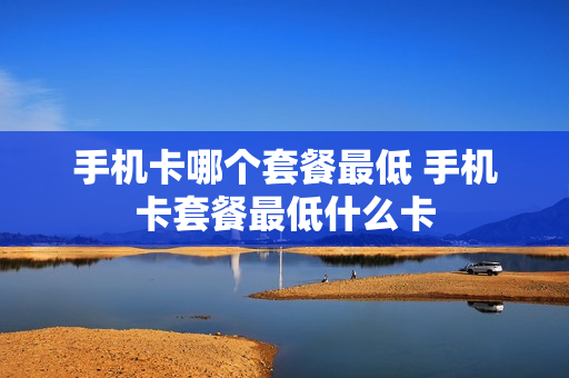 手机卡哪个套餐最低 手机卡套餐最低什么卡