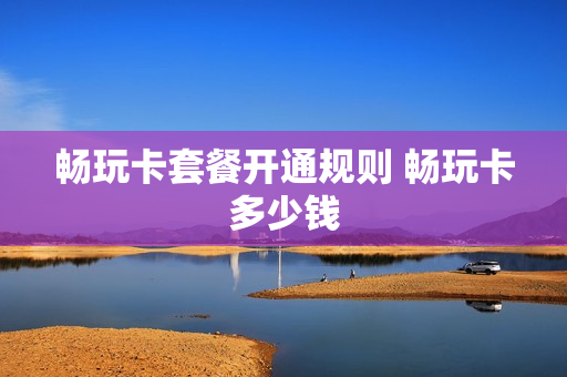 畅玩卡套餐开通规则 畅玩卡多少钱