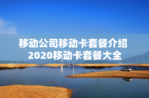 移动公司移动卡套餐介绍 2020移动卡套餐大全