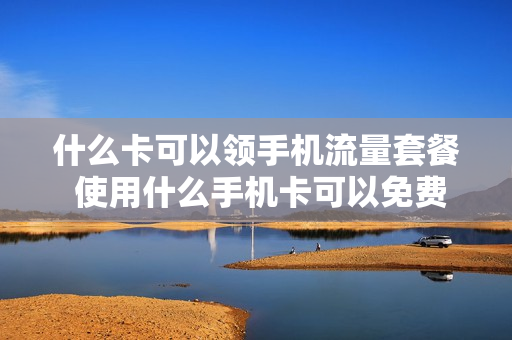 什么卡可以领手机流量套餐 使用什么手机卡可以免费流量