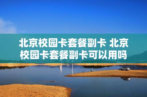 北京校园卡套餐副卡 北京校园卡套餐副卡可以用吗