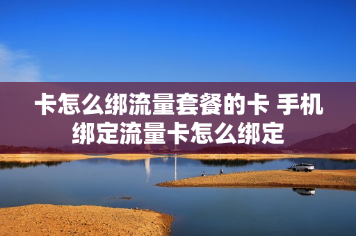 卡怎么绑流量套餐的卡 手机绑定流量卡怎么绑定