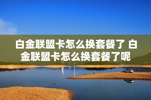白金联盟卡怎么换套餐了 白金联盟卡怎么换套餐了呢