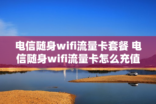 电信随身wifi流量卡套餐 电信随身wifi流量卡怎么充值