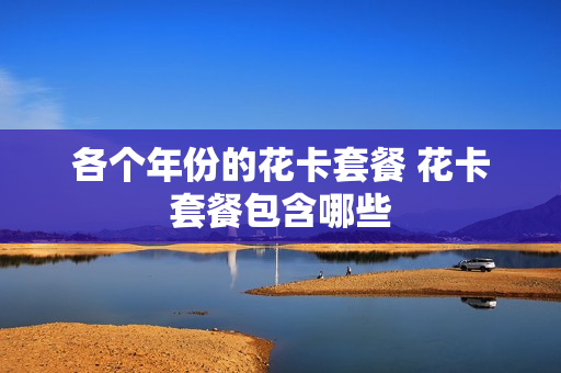 各个年份的花卡套餐 花卡套餐包含哪些