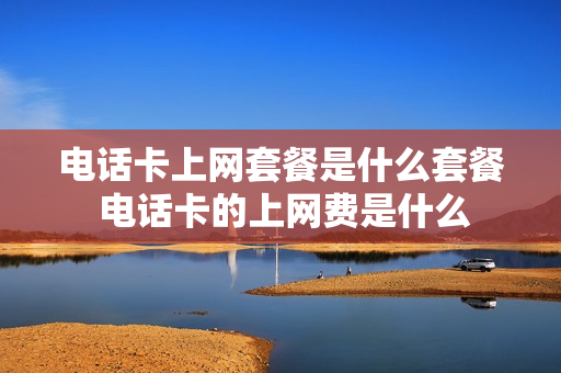 电话卡上网套餐是什么套餐 电话卡的上网费是什么