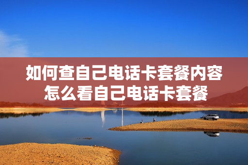 如何查自己电话卡套餐内容 怎么看自己电话卡套餐