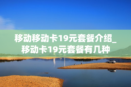 移动移动卡19元套餐介绍_移动卡19元套餐有几种