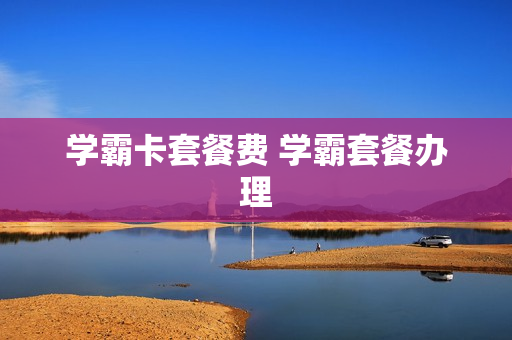学霸卡套餐费 学霸套餐办理
