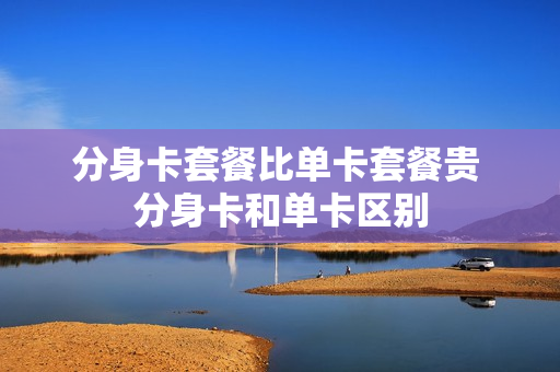 分身卡套餐比单卡套餐贵 分身卡和单卡区别