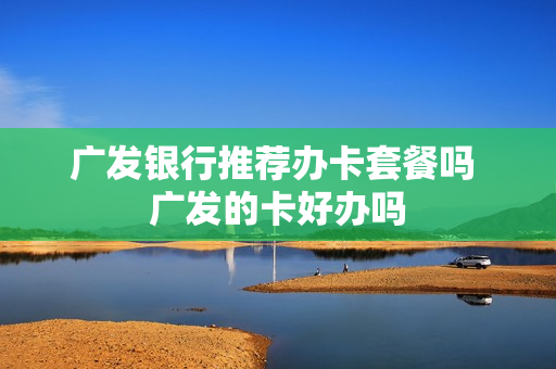 广发银行推荐办卡套餐吗 广发的卡好办吗
