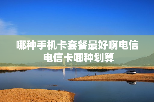 哪种手机卡套餐最好啊电信 电信卡哪种划算