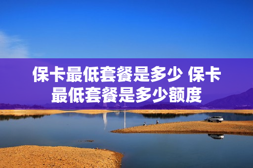 保卡最低套餐是多少 保卡最低套餐是多少额度