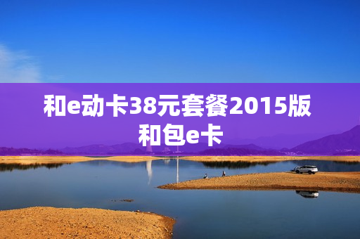 和e动卡38元套餐2015版 和包e卡
