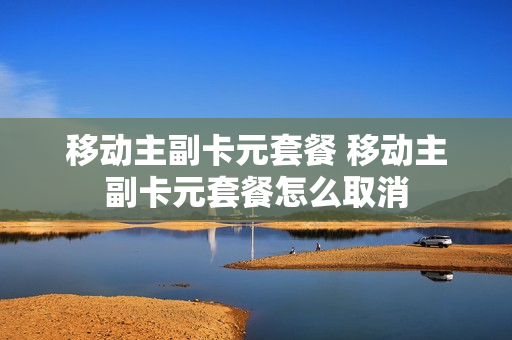 移动主副卡元套餐 移动主副卡元套餐怎么取消