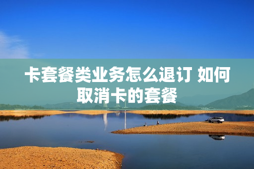 卡套餐类业务怎么退订 如何取消卡的套餐