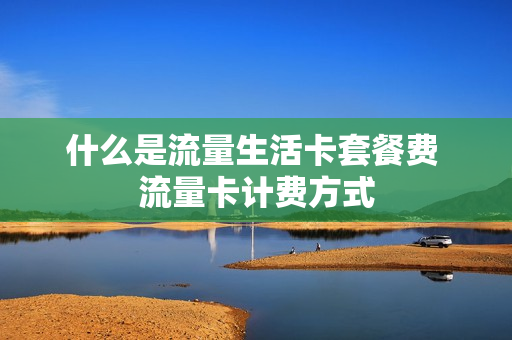 什么是流量生活卡套餐费 流量卡计费方式