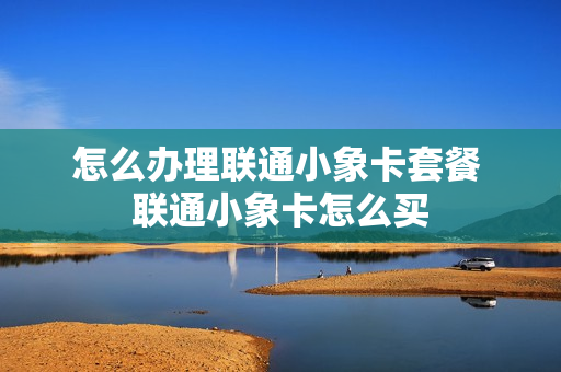 怎么办理联通小象卡套餐 联通小象卡怎么买
