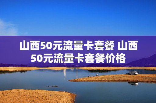 山西50元流量卡套餐 山西50元流量卡套餐价格