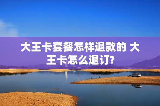 大王卡套餐怎样退款的 大王卡怎么退订?