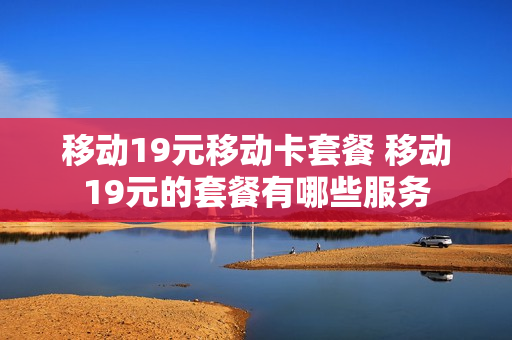 移动19元移动卡套餐 移动19元的套餐有哪些服务