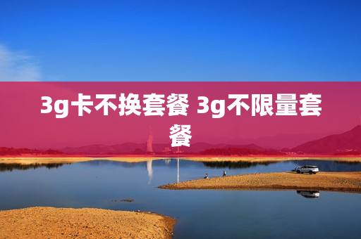 3g卡不换套餐 3g不限量套餐