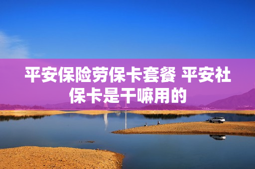 平安保险劳保卡套餐 平安社保卡是干嘛用的