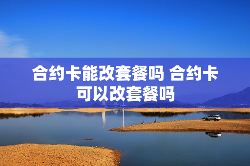 合约卡能改套餐吗 合约卡可以改套餐吗