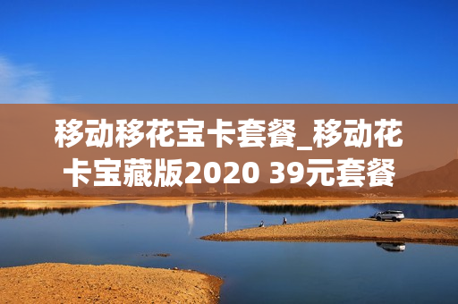 移动移花宝卡套餐_移动花卡宝藏版2020 39元套餐