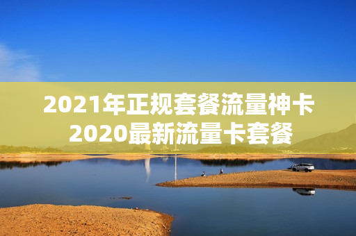 2021年正规套餐流量神卡 2020最新流量卡套餐