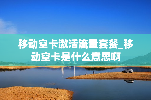 移动空卡激活流量套餐_移动空卡是什么意思啊