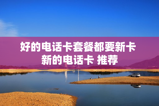 好的电话卡套餐都要新卡 新的电话卡 推荐