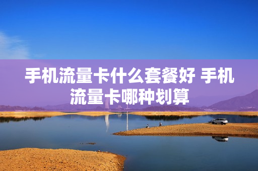 手机流量卡什么套餐好 手机流量卡哪种划算