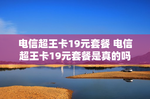 电信超王卡19元套餐 电信超王卡19元套餐是真的吗