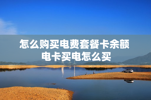 怎么购买电费套餐卡余额 电卡买电怎么买