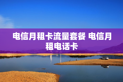 电信月租卡流量套餐 电信月租电话卡