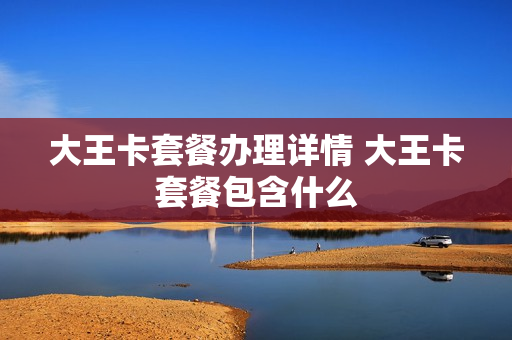 大王卡套餐办理详情 大王卡套餐包含什么
