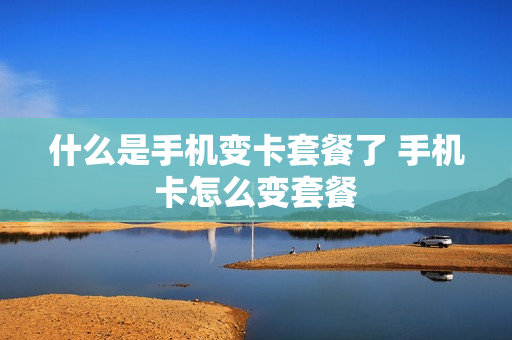 什么是手机变卡套餐了 手机卡怎么变套餐