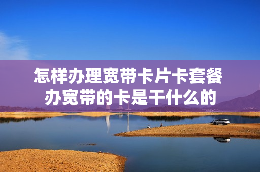 怎样办理宽带卡片卡套餐 办宽带的卡是干什么的