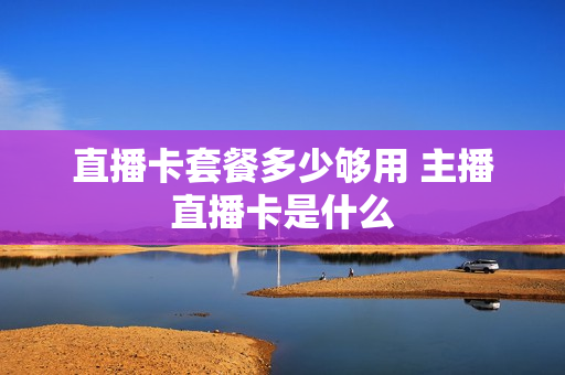 直播卡套餐多少够用 主播直播卡是什么