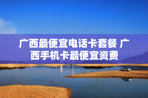 广西最便宜电话卡套餐 广西手机卡最便宜资费