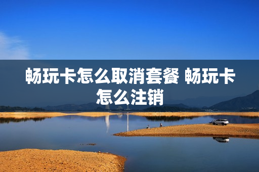 畅玩卡怎么取消套餐 畅玩卡怎么注销