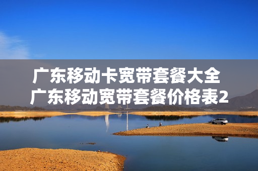 广东移动卡宽带套餐大全 广东移动宽带套餐价格表2021