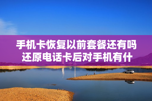 手机卡恢复以前套餐还有吗 还原电话卡后对手机有什么影响