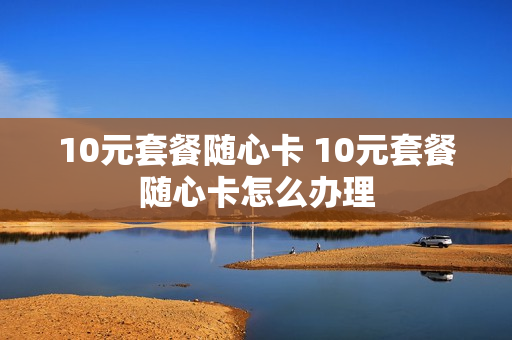 10元套餐随心卡 10元套餐随心卡怎么办理